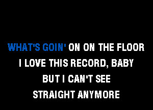WHAT'S GOIH' 0H ON THE FLOOR
I LOVE THIS RECORD, BABY
BUT I CAN'T SEE
STRAIGHT AHYMORE