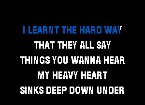 l LEARHT THE HARD WAY
THAT THEY RLL SAY
THINGS YOU WANNA HERB
MY HEAVY HEART
SIHKS DEEP DOWN UNDER