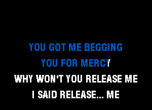 YOU GOT ME BEGGIHG
YOU FOR MERCY
WHY WON'T YOU RELEASE ME
I SAID RELEASE... ME