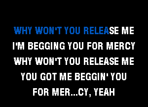 WHY WON'T YOU RELEASE ME
I'M BEGGIHG YOU FOR MERCY
WHY WON'T YOU RELEASE ME
YOU GOT ME BEGGIH' YOU
FOR MER...CY, YEAH