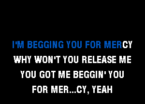 I'M BEGGIHG YOU FOR MERCY
WHY WON'T YOU RELEASE ME
YOU GOT ME BEGGIH' YOU
FOR MER...CY, YEAH