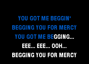 YOU GOT ME BEGGIN'
BEGGIHG YOU FOR MERCY
YOU GOT ME BEGGING...
EEE... EEE... 00H...
BEGGIHG YOU FOR MERCY