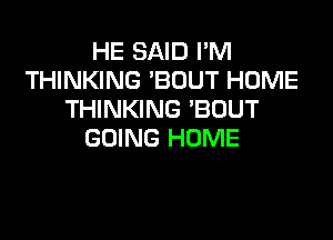 HE SAID I'M
THINKING 'BOUT HOME
THINKING 'BUUT

GOING HOME
