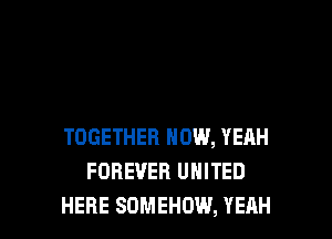 TOGETHER HOW, YEAH
FOREVER UNITED
HERE SOMEHOW, YEAH
