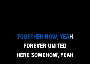 TOGETHER HOW, YEAH
FOREVER UNITED
HERE SOMEHOW, YEAH