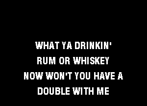 WHAT YA DRINKIH'

BUM 0B WHISKEY
NOW WON'T YOU HAVE A
DOUBLE WITH ME