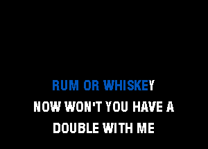 BUM OR WHISKEY
HOW WON'T YOU HJWE A
DOUBLE WITH ME