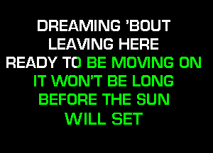 DREAMING 'BOUT
LEAVING HERE
READY TO BE MOVING ON
IT WON'T BE LONG
BEFORE THE SUN

WILL SET