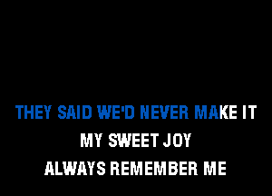 THEY SAID WE'D NEVER MAKE IT
MY SWEET JOY
ALWAYS REMEMBER ME