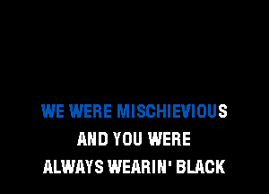 WE WERE MISCHIEVIOUS
AND YOU WERE
ALWAYS WEARIH' BLACK