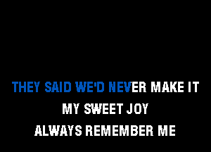 THEY SAID WE'D NEVER MAKE IT
MY SWEET JOY
ALWAYS REMEMBER ME