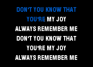 DON'T YOU KNOW THAT
YOU'RE MY JOY
ALWAYS REMEMBER ME
DON'T YOU KNOW THRT
YOU'RE MY JOY

ALWAYS REMEMBER ME I