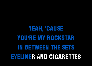 YEAH, 'CAUSE
YOU'RE MY ROCKSTAR
IH BETWEEN THE SETS

EYELIHER AND CIGARETTES