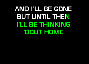 AND I'LL BE GONE
BUT UNTIL THEN
I'LL BE THINKING

'BOUT HOME

g