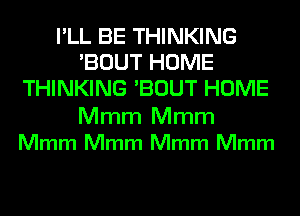 I'LL BE THINKING
'BOUT HOME
THINKING 'BOUT HOME
Mmm Mmm
Mmm Mmm Mmm Mmm