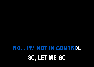H0... I'M NOT IN CONTROL
SO, LET ME GO