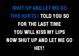 SHUT UP AND LET ME GO
THIS HURTS I TOLD YOU 80
FOR THE LAST TIME
YOU WILL KISS MY LIPS
HOW SHUT UP AND LET ME GO
HEY!