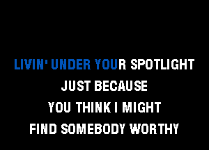LIVIH' UNDER YOUR SPOTLIGHT
JUST BECAUSE
YOU THIHKI MIGHT
FIND SOMEBODY WORTHY