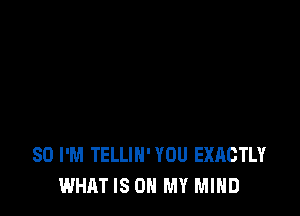 SD I'M TELLIH' YOU EXACTLY
WHAT IS ON MY MIND