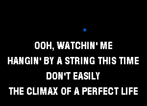 00H, WATCHIH' ME
HAHGIH' BY A STRING THIS TIME
DON'T EASILY
THE CLIMAX OF A PERFECT LIFE