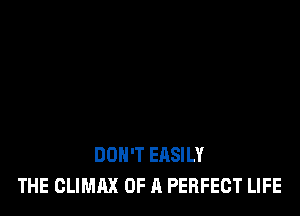 DON'T EASILY
THE CLIMAX OF A PERFECT LIFE
