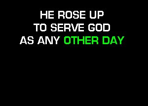 HE ROSE UP
TO SERVE GOD
AS ANY OTHER DAY