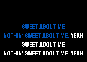 SWEET ABOUT ME
HOTHlH' SWEET ABOUT ME, YEAH
SWEET ABOUT ME
HOTHlH' SWEET ABOUT ME, YEAH