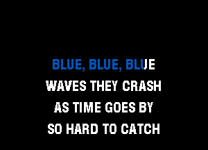 BLUE, BLUE, BLUE

WAVES THEY CRASH
AS TIME GOES BY
80 HARD TO CATCH