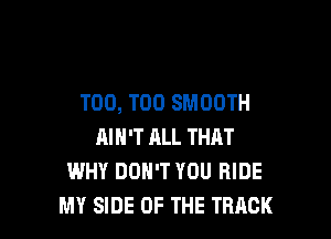 T00, T00 SMOOTH

AIN'T ALL THAT
WHY DON'T YOU RIDE
MY SIDE OF THE TRACK