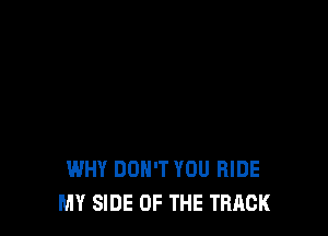 WHY DON'T YOU RIDE
MY SIDE OF THE TRACK