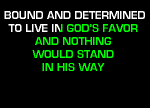 BOUND AND DETERMINED
TO LIVE IN GOD'S FAVOR
AND NOTHING
WOULD STAND
IN HIS WAY