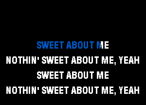 SWEET ABOUT ME
HOTHlH' SWEET ABOUT ME, YEAH
SWEET ABOUT ME
HOTHlH' SWEET ABOUT ME, YEAH
