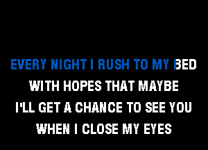 EVERY NIGHT I RUSH TO MY BED
WITH HOPES THAT MAYBE
I'LL GET A CHANCE TO SEE YOU
WHEN I CLOSE MY EYES