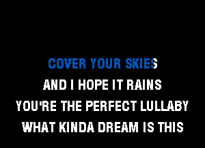 COVER YOUR SKIES
AND I HOPE IT RAIHS
YOU'RE THE PERFECT LULLABY
WHAT KIHDA DREAM IS THIS
