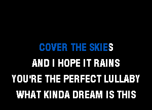 COVER THE SKIES
AND I HOPE IT RAIHS
YOU'RE THE PERFECT LULLABY
WHAT KIHDA DREAM IS THIS
