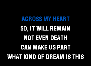ACROSS MY HEART
80, IT WILL REMAIN
NOT EVEN DEATH
CAN MAKE US PART
WHAT KIND OF DREAM IS THIS