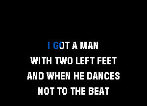 I GOT A MAN

WITH TWO LEFT FEET
AND WHEN HE DANCES
NOT TO THE BEAT