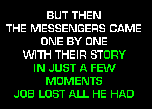 BUT THEN
THE MESSENGERS CAME
ONE BY ONE
WITH THEIR STORY
IN JUST A FEW
MOMENTS
JOB LOST ALL HE HAD