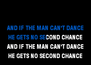 AND IF THE MAN CAN'T DANCE
HE GETS H0 SECOND CHANGE
AND IF THE MAN CAN'T DANCE
HE GETS H0 SECOND CHANCE