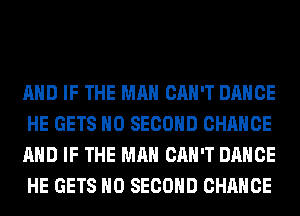 AND IF THE MAN CAN'T DANCE
HE GETS H0 SECOND CHANGE
AND IF THE MAN CAN'T DANCE
HE GETS H0 SECOND CHANCE