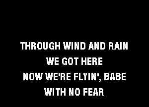 THROUGH WIND MID RAIN
WE GOT HERE

NOW WE'RE FLYIH', BABE
WITH NO FEAR