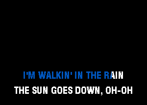 I'M WALKIN' IN THE RAIN
THE SUN GOES DOWN, OH-OH