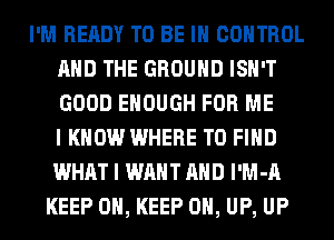 I'M READY TO BE IN CONTROL
AND THE GROUND ISN'T
GOOD ENOUGH FOR ME
I KNOW WHERE TO FIND
WHAT I WANT AND l'M-A

KEEP ON, KEEP 0, UP, UP
