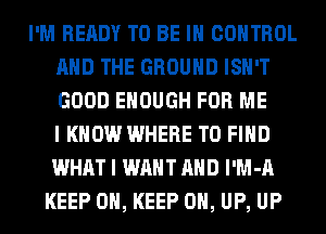 I'M READY TO BE IN CONTROL
AND THE GROUND ISN'T
GOOD ENOUGH FOR ME
I KNOW WHERE TO FIND
WHAT I WANT AND l'M-A

KEEP ON, KEEP 0, UP, UP