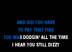 AND DID YOU HAVE
TO PAY THAT FIHE
YOU WAS DODGIH' ALL THE TIME
I HEAR YOU STILL DIZZY