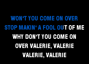 WON'T YOU COME ON OVER
STOP MAKIH' A FOOL OUT OF ME
WHY DON'T YOU COME ON
OVER VALERIE, VALERIE
VALERIE, VALERIE