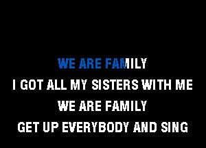 WE ARE FAMILY
I GOT ALL MY SISTERS WITH ME
WE ARE FAMILY
GET UP EVERYBODY AND SING