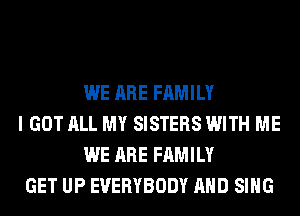 WE ARE FAMILY
I GOT ALL MY SISTERS WITH ME
WE ARE FAMILY
GET UP EVERYBODY AND SING
