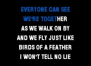 EVERYONE CAN SEE
WE'RE TOGETHER
AS WE WALK 0 BY
AND WE FLY JUST LIKE
BIRDS OF A FEATHER

I WON'T TELL N0 LIE l