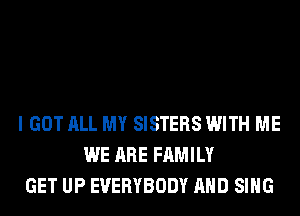 I GOT ALL MY SISTERS WITH ME
WE ARE FAMILY
GET UP EVERYBODY AND SING